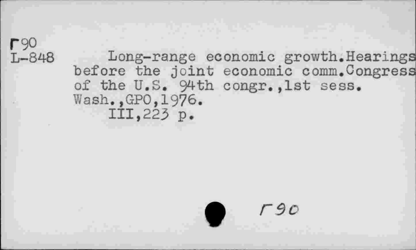 ﻿Г 90
L-848 Long-range economic growth.Hearings before the joint economic comm.Congress of the U.S. 94th congr.,1st sess.
Wash.,GP0,1976.
111,223 p.